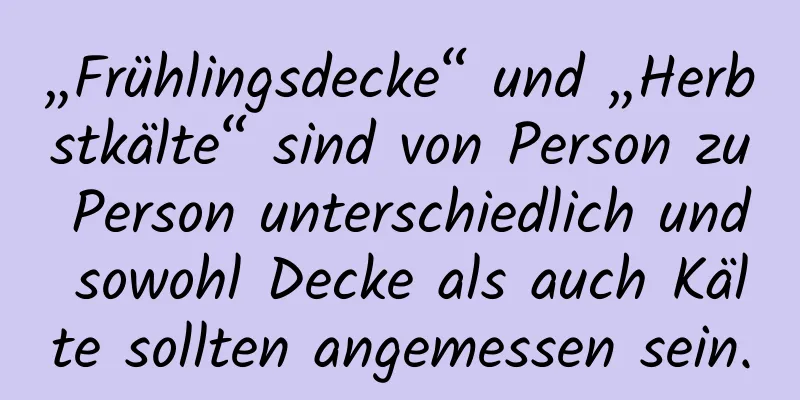 „Frühlingsdecke“ und „Herbstkälte“ sind von Person zu Person unterschiedlich und sowohl Decke als auch Kälte sollten angemessen sein.