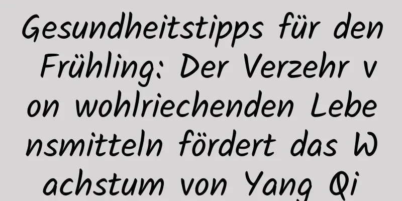 Gesundheitstipps für den Frühling: Der Verzehr von wohlriechenden Lebensmitteln fördert das Wachstum von Yang Qi
