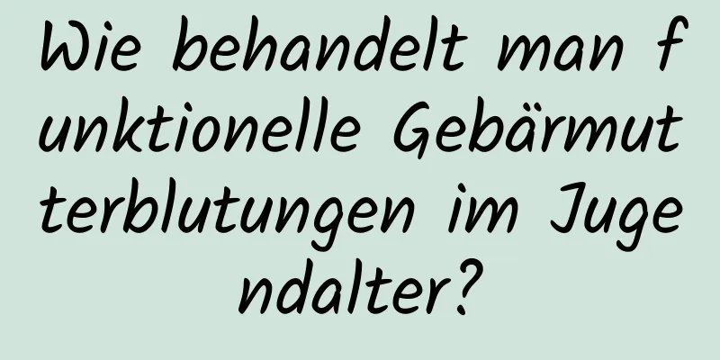 Wie behandelt man funktionelle Gebärmutterblutungen im Jugendalter?