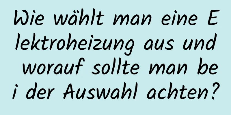 Wie wählt man eine Elektroheizung aus und worauf sollte man bei der Auswahl achten?