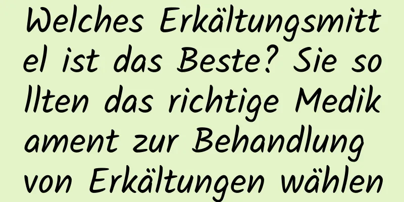 Welches Erkältungsmittel ist das Beste? Sie sollten das richtige Medikament zur Behandlung von Erkältungen wählen