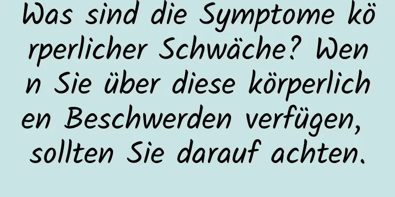 Was sind die Symptome körperlicher Schwäche? Wenn Sie über diese körperlichen Beschwerden verfügen, sollten Sie darauf achten.