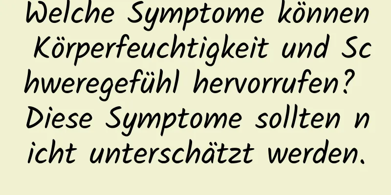 Welche Symptome können Körperfeuchtigkeit und Schweregefühl hervorrufen? Diese Symptome sollten nicht unterschätzt werden.