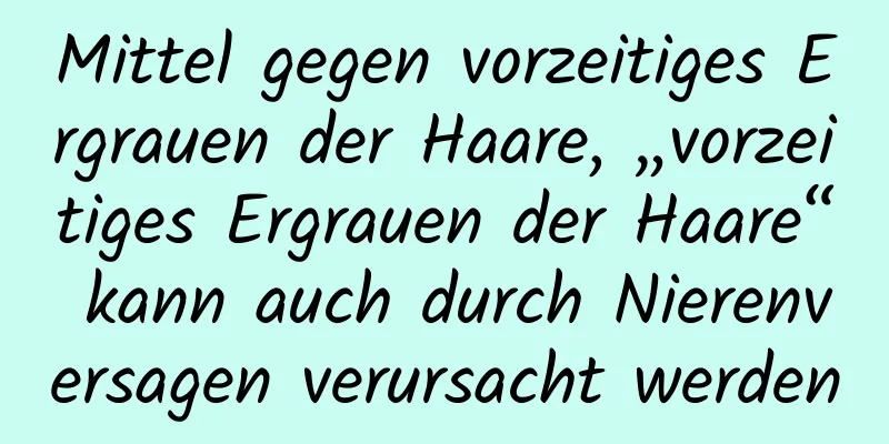 Mittel gegen vorzeitiges Ergrauen der Haare, „vorzeitiges Ergrauen der Haare“ kann auch durch Nierenversagen verursacht werden