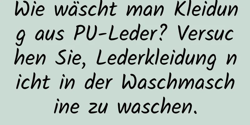 Wie wäscht man Kleidung aus PU-Leder? Versuchen Sie, Lederkleidung nicht in der Waschmaschine zu waschen.