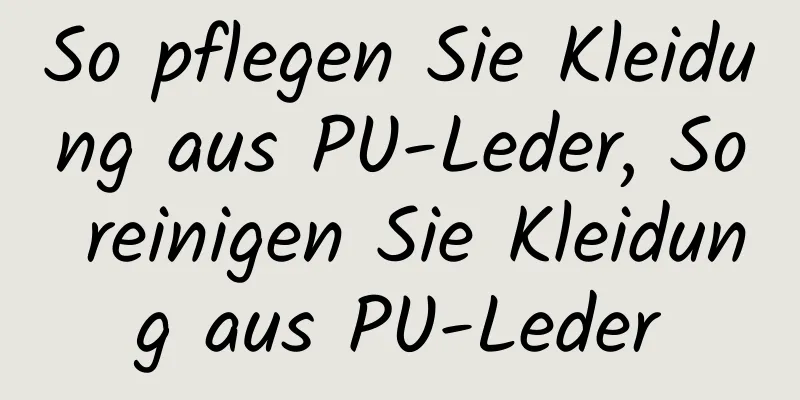So pflegen Sie Kleidung aus PU-Leder, So reinigen Sie Kleidung aus PU-Leder