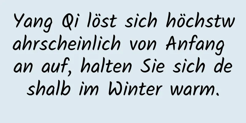 Yang Qi löst sich höchstwahrscheinlich von Anfang an auf, halten Sie sich deshalb im Winter warm.