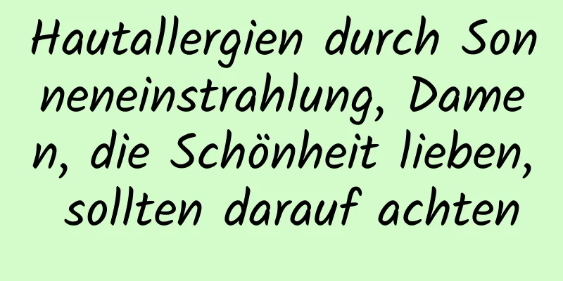 Hautallergien durch Sonneneinstrahlung, Damen, die Schönheit lieben, sollten darauf achten