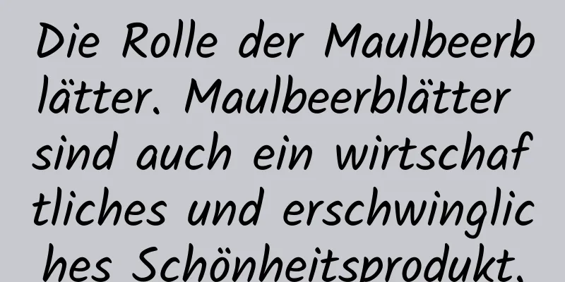 Die Rolle der Maulbeerblätter. Maulbeerblätter sind auch ein wirtschaftliches und erschwingliches Schönheitsprodukt.