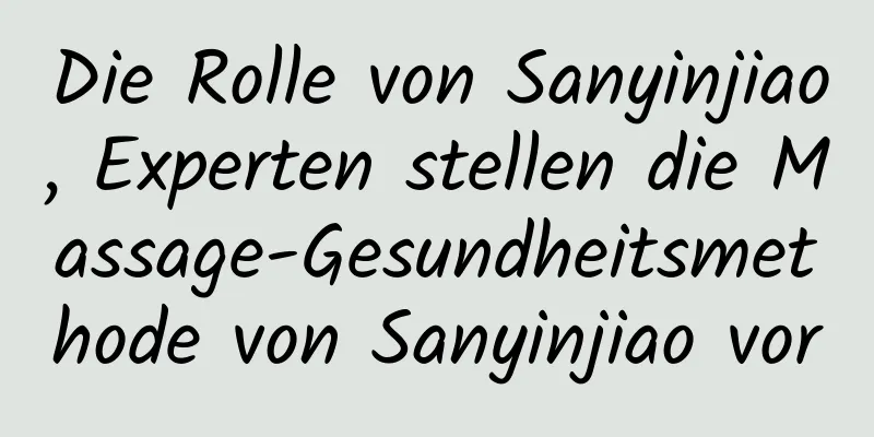 Die Rolle von Sanyinjiao, Experten stellen die Massage-Gesundheitsmethode von Sanyinjiao vor