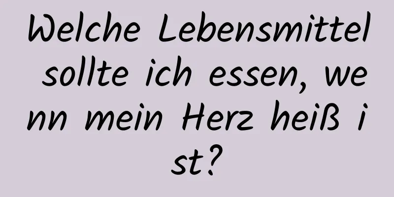 Welche Lebensmittel sollte ich essen, wenn mein Herz heiß ist?