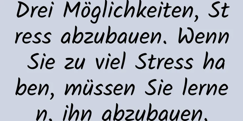 Drei Möglichkeiten, Stress abzubauen. Wenn Sie zu viel Stress haben, müssen Sie lernen, ihn abzubauen.
