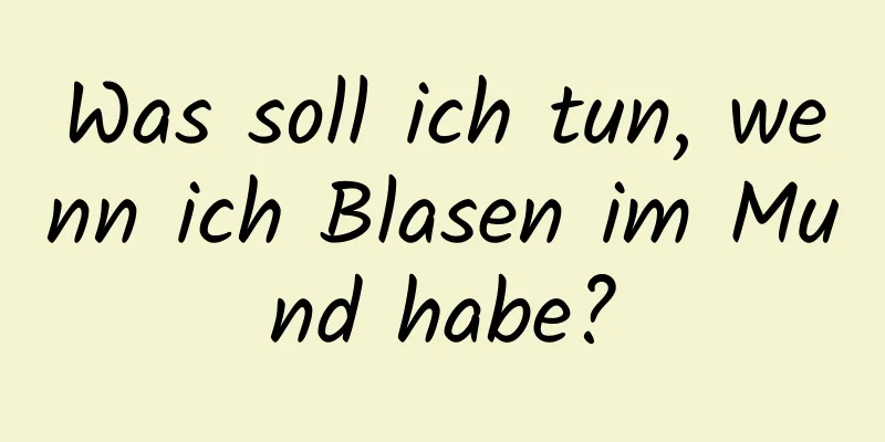 Was soll ich tun, wenn ich Blasen im Mund habe?