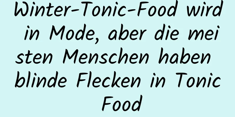 Winter-Tonic-Food wird in Mode, aber die meisten Menschen haben blinde Flecken in Tonic Food