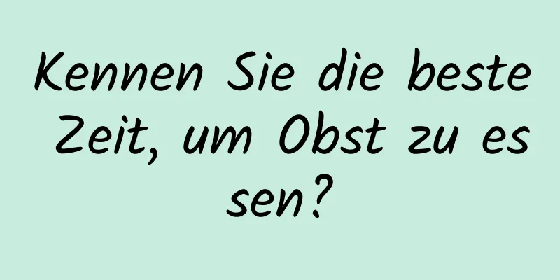 Kennen Sie die beste Zeit, um Obst zu essen?