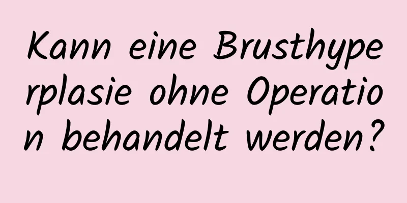 Kann eine Brusthyperplasie ohne Operation behandelt werden?