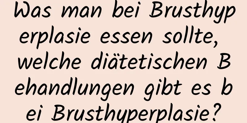 Was man bei Brusthyperplasie essen sollte, welche diätetischen Behandlungen gibt es bei Brusthyperplasie?