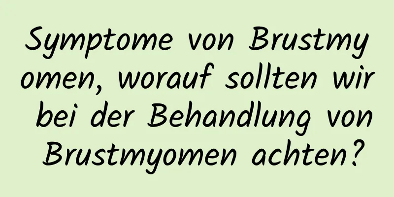 Symptome von Brustmyomen, worauf sollten wir bei der Behandlung von Brustmyomen achten?