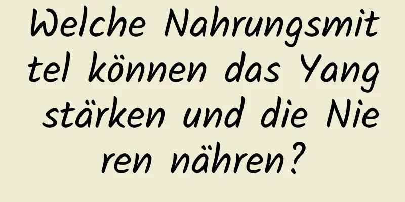 Welche Nahrungsmittel können das Yang stärken und die Nieren nähren?
