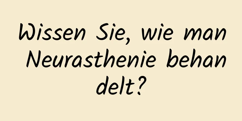 Wissen Sie, wie man Neurasthenie behandelt?