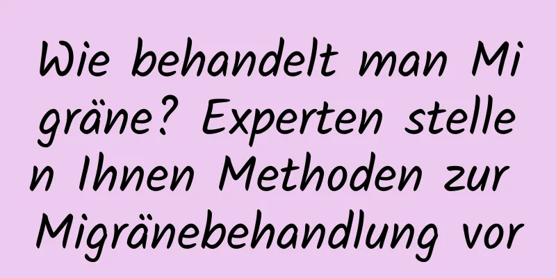 Wie behandelt man Migräne? Experten stellen Ihnen Methoden zur Migränebehandlung vor