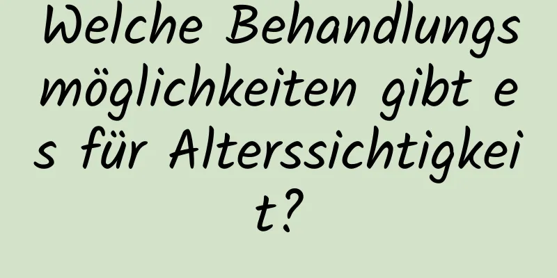 Welche Behandlungsmöglichkeiten gibt es für Alterssichtigkeit?