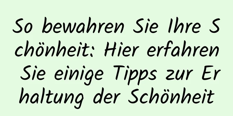 So bewahren Sie Ihre Schönheit: Hier erfahren Sie einige Tipps zur Erhaltung der Schönheit
