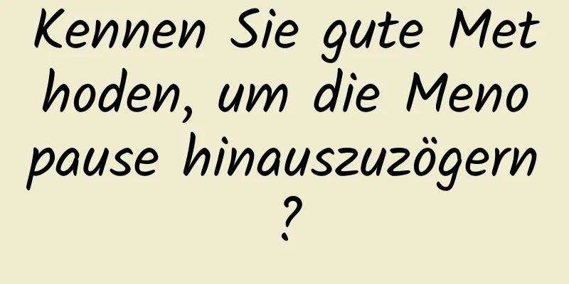 Kennen Sie gute Methoden, um die Menopause hinauszuzögern?