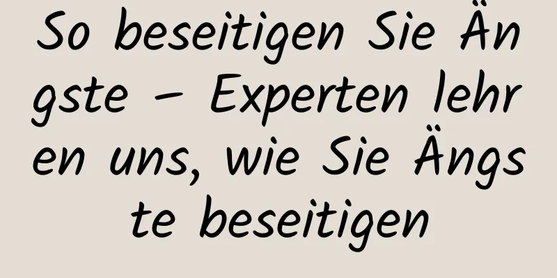 So beseitigen Sie Ängste – Experten lehren uns, wie Sie Ängste beseitigen