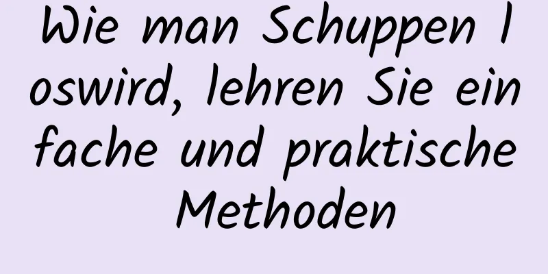 Wie man Schuppen loswird, lehren Sie einfache und praktische Methoden