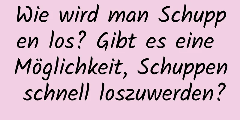 Wie wird man Schuppen los? Gibt es eine Möglichkeit, Schuppen schnell loszuwerden?