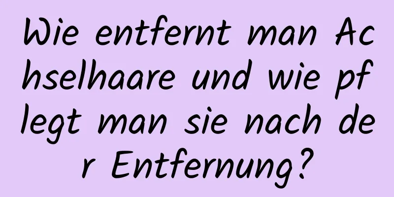 Wie entfernt man Achselhaare und wie pflegt man sie nach der Entfernung?