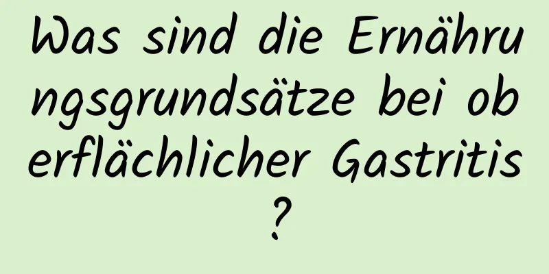 Was sind die Ernährungsgrundsätze bei oberflächlicher Gastritis?