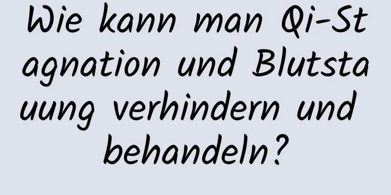 Wie kann man Qi-Stagnation und Blutstauung verhindern und behandeln?