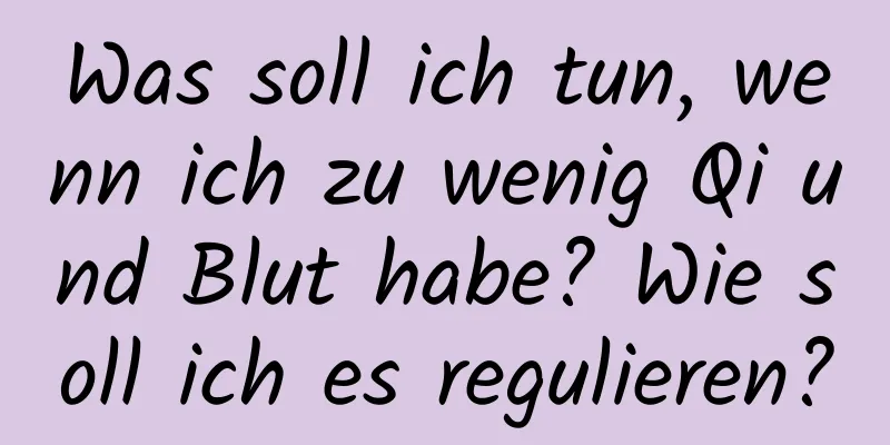 Was soll ich tun, wenn ich zu wenig Qi und Blut habe? Wie soll ich es regulieren?