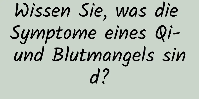Wissen Sie, was die Symptome eines Qi- und Blutmangels sind?