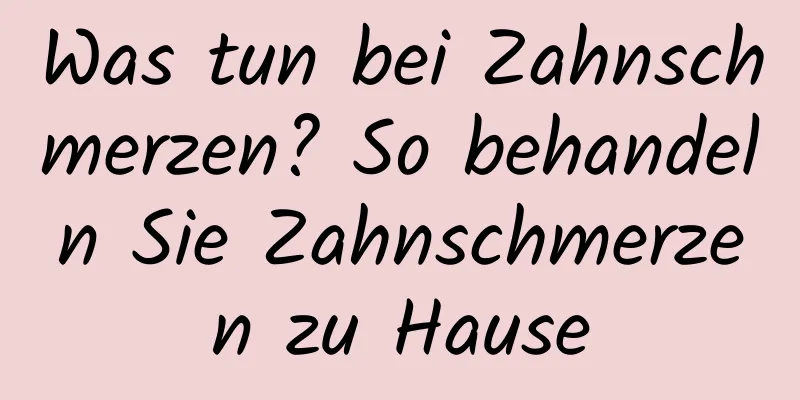 Was tun bei Zahnschmerzen? So behandeln Sie Zahnschmerzen zu Hause