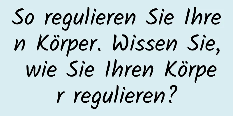 So regulieren Sie Ihren Körper. Wissen Sie, wie Sie Ihren Körper regulieren?