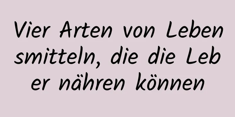 Vier Arten von Lebensmitteln, die die Leber nähren können