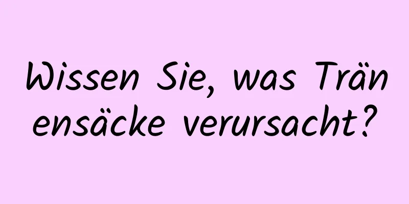 Wissen Sie, was Tränensäcke verursacht?