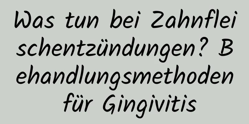 Was tun bei Zahnfleischentzündungen? Behandlungsmethoden für Gingivitis