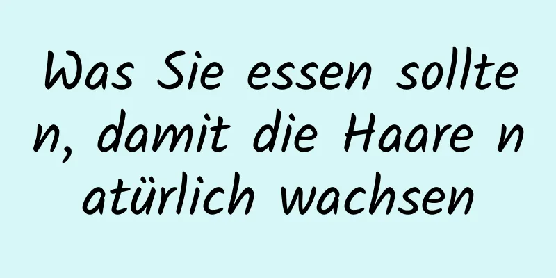Was Sie essen sollten, damit die Haare natürlich wachsen
