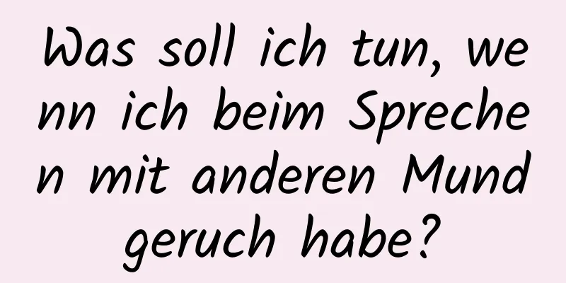 Was soll ich tun, wenn ich beim Sprechen mit anderen Mundgeruch habe?