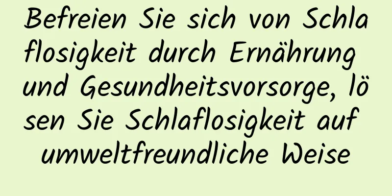 Befreien Sie sich von Schlaflosigkeit durch Ernährung und Gesundheitsvorsorge, lösen Sie Schlaflosigkeit auf umweltfreundliche Weise