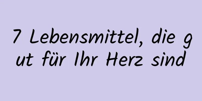 7 Lebensmittel, die gut für Ihr Herz sind