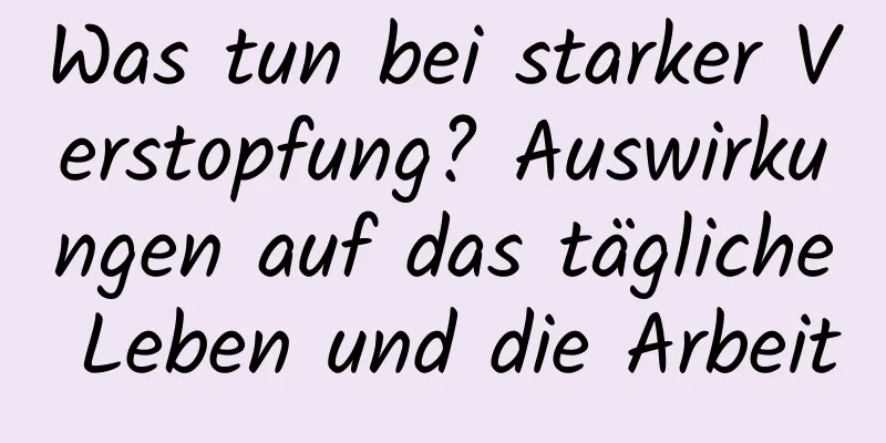 Was tun bei starker Verstopfung? Auswirkungen auf das tägliche Leben und die Arbeit