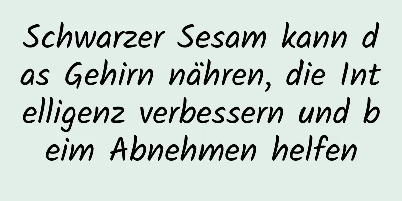 Schwarzer Sesam kann das Gehirn nähren, die Intelligenz verbessern und beim Abnehmen helfen