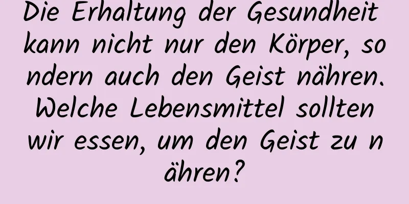 Die Erhaltung der Gesundheit kann nicht nur den Körper, sondern auch den Geist nähren. Welche Lebensmittel sollten wir essen, um den Geist zu nähren?