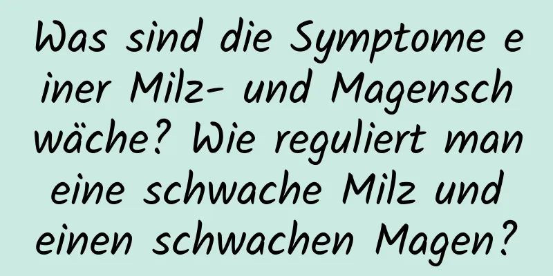 Was sind die Symptome einer Milz- und Magenschwäche? Wie reguliert man eine schwache Milz und einen schwachen Magen?