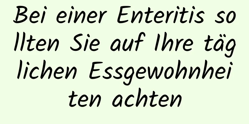 Bei einer Enteritis sollten Sie auf Ihre täglichen Essgewohnheiten achten